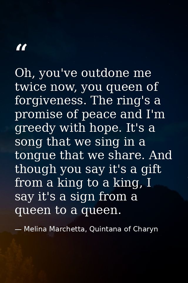 Oh, you've outdone me twice now, you queen of forgiveness. The ring's a promise of peace and I'm greedy with hope. It's  — Melina Marchetta, Quintana of Charyn