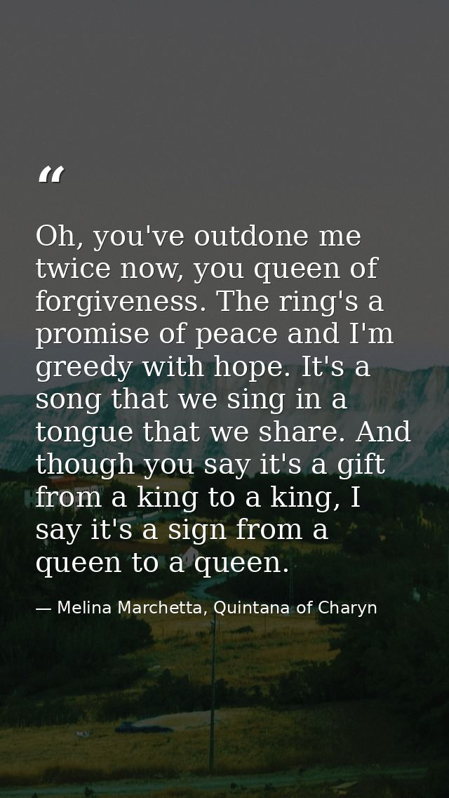 Oh, you've outdone me twice now, you queen of forgiveness. The ring's a promise of peace and I'm greedy with hope. It's  — Melina Marchetta, Quintana of Charyn