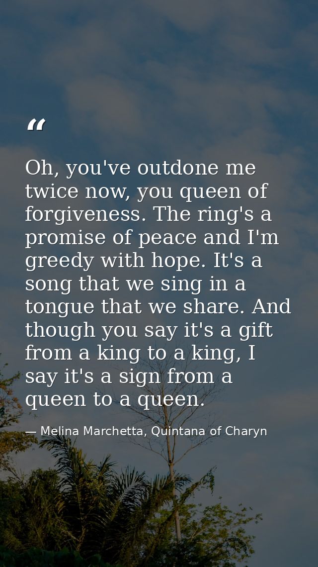 Oh, you've outdone me twice now, you queen of forgiveness. The ring's a promise of peace and I'm greedy with hope. It's  — Melina Marchetta, Quintana of Charyn