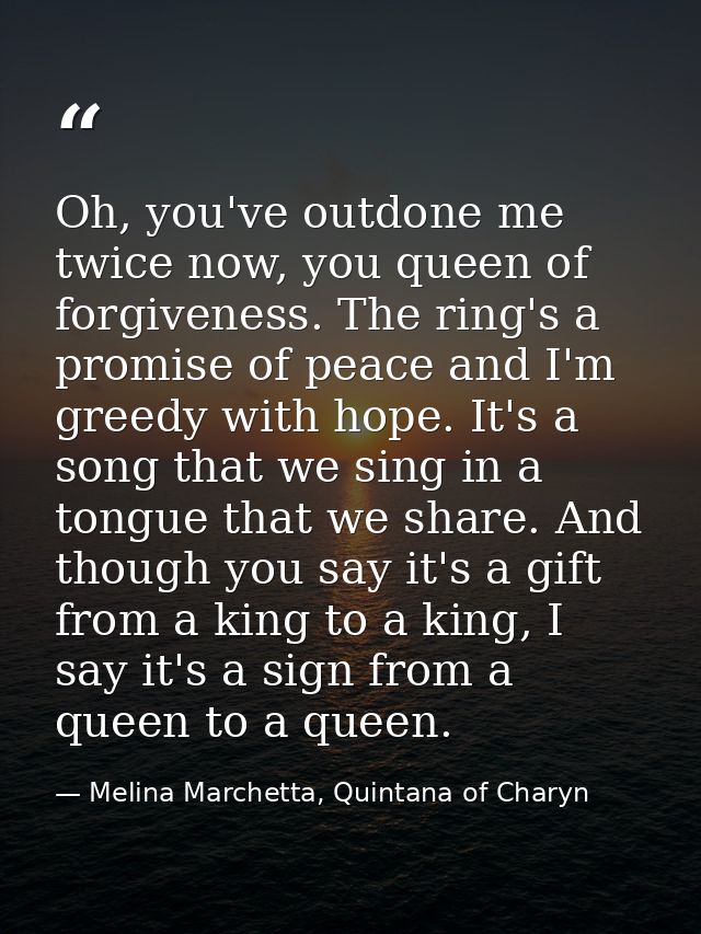 Oh, you've outdone me twice now, you queen of forgiveness. The ring's a promise of peace and I'm greedy with hope. It's  — Melina Marchetta, Quintana of Charyn