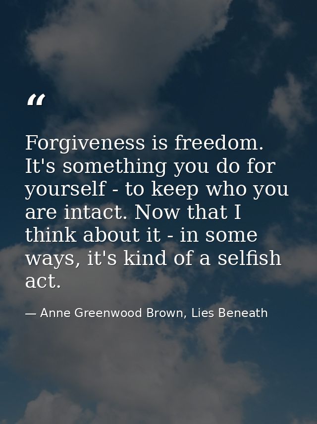 Forgiveness is freedom. It's something you do for yourself - to keep who you are intact. Now that I think about it - in  — Anne Greenwood Brown, Lies Beneath