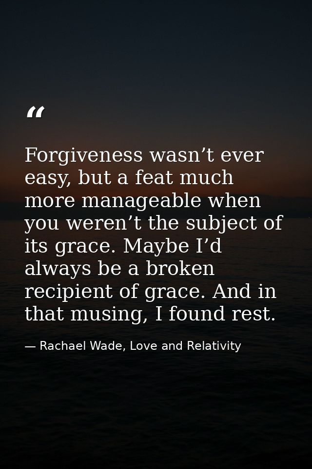 Forgiveness wasn’t ever easy, but a feat much more manageable when you weren’t the subject of its grace. Maybe I’d alway — Rachael Wade, Love and Relativity