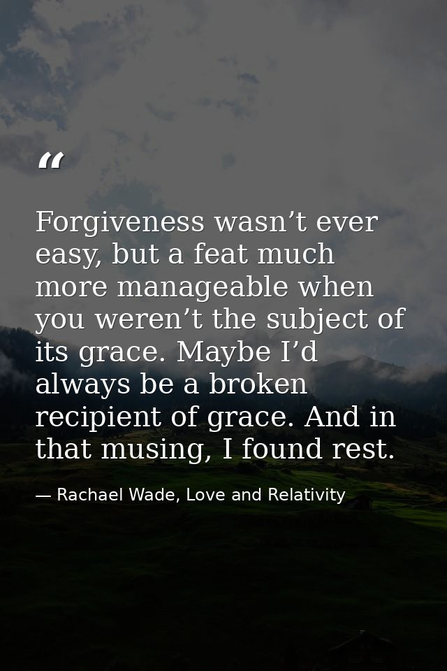 Forgiveness wasn’t ever easy, but a feat much more manageable when you weren’t the subject of its grace. Maybe I’d alway — Rachael Wade, Love and Relativity