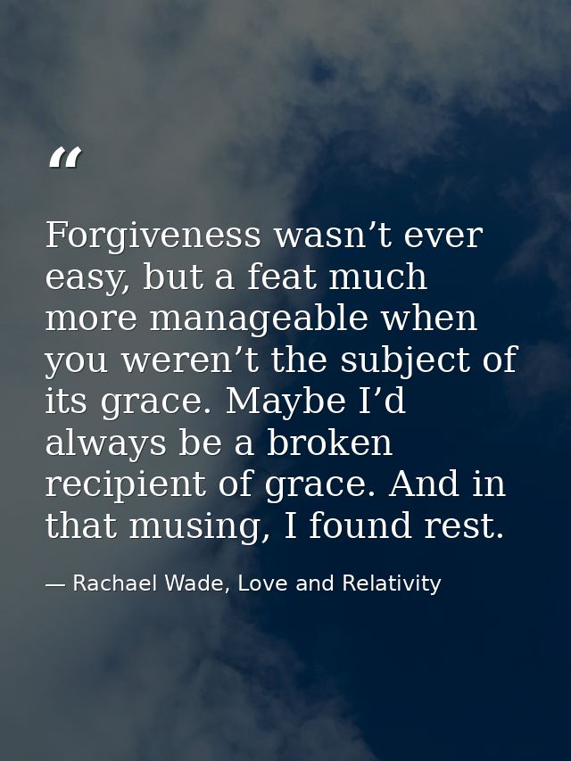 Forgiveness wasn’t ever easy, but a feat much more manageable when you weren’t the subject of its grace. Maybe I’d alway — Rachael Wade, Love and Relativity