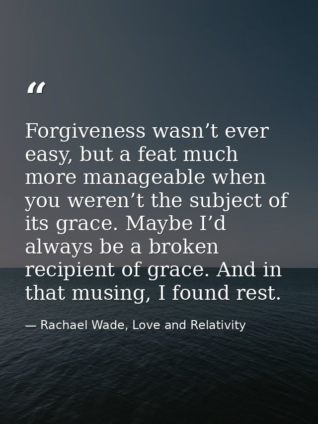 Forgiveness wasn’t ever easy, but a feat much more manageable when you weren’t the subject of its grace. Maybe I’d alway — Rachael Wade, Love and Relativity