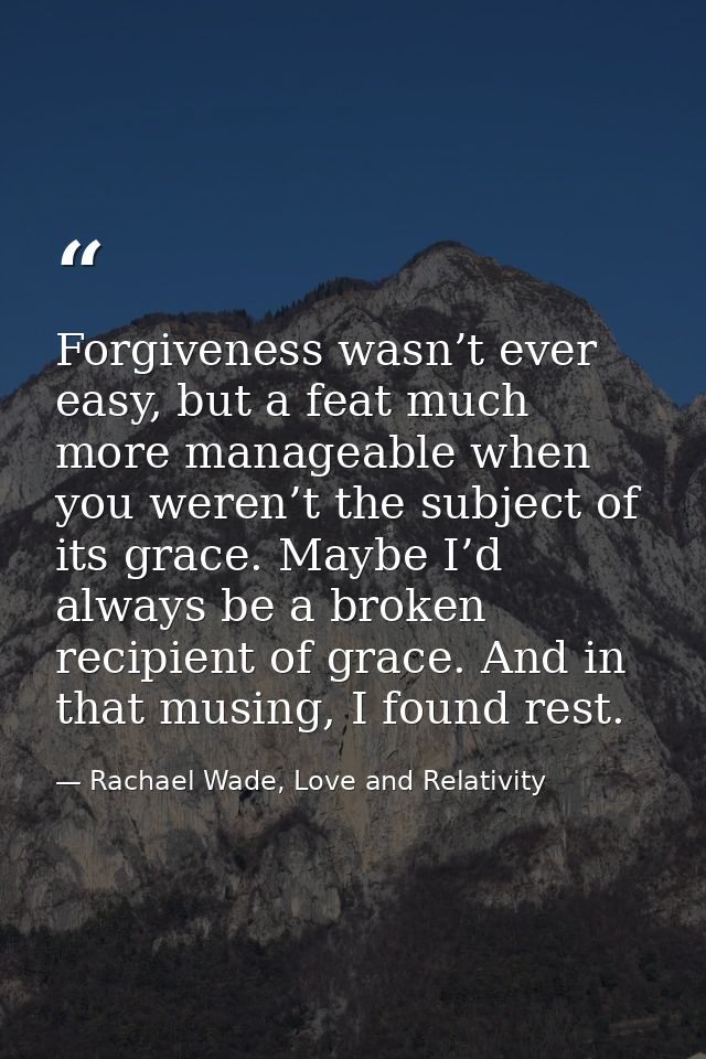 Forgiveness wasn’t ever easy, but a feat much more manageable when you weren’t the subject of its grace. Maybe I’d alway — Rachael Wade, Love and Relativity