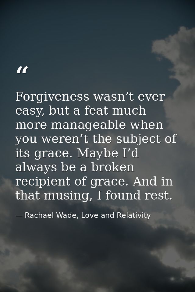 Forgiveness wasn’t ever easy, but a feat much more manageable when you weren’t the subject of its grace. Maybe I’d alway — Rachael Wade, Love and Relativity