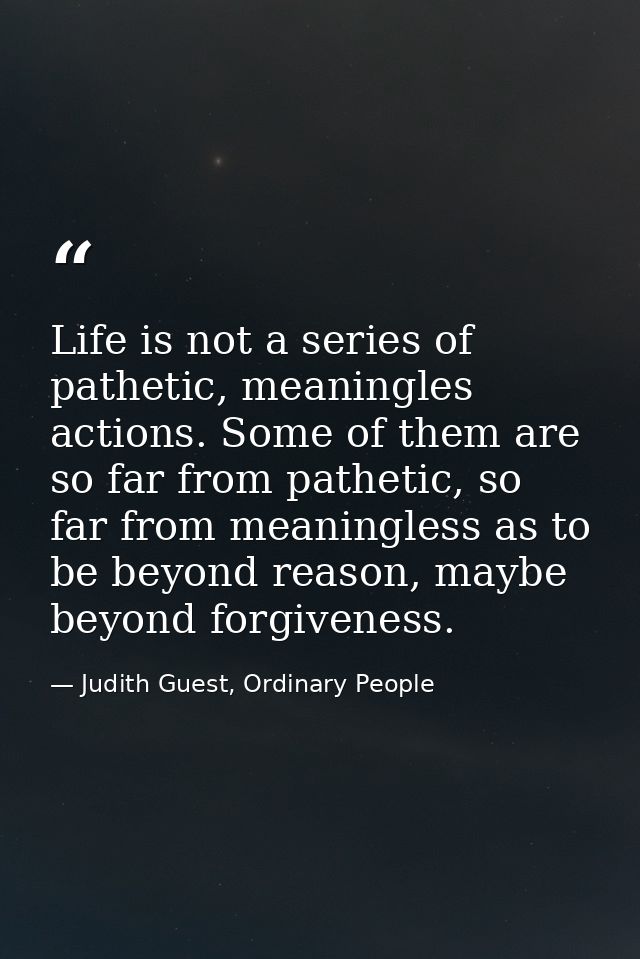 Life is not a series of pathetic, meaningles actions. Some of them are so far from pathetic, so far from meaningless as  — Judith Guest, Ordinary People