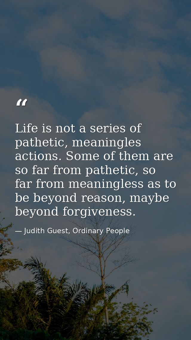 Life is not a series of pathetic, meaningles actions. Some of them are so far from pathetic, so far from meaningless as  — Judith Guest, Ordinary People