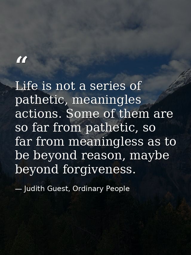 Life is not a series of pathetic, meaningles actions. Some of them are so far from pathetic, so far from meaningless as  — Judith Guest, Ordinary People