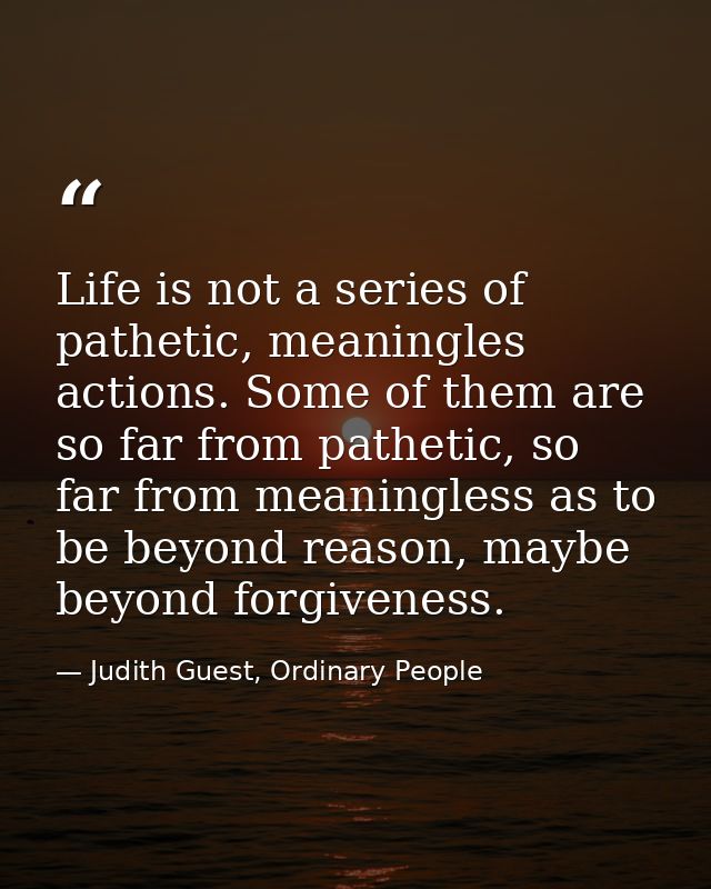 Life is not a series of pathetic, meaningles actions. Some of them are so far from pathetic, so far from meaningless as  — Judith Guest, Ordinary People
