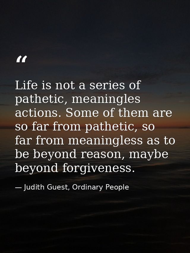 Life is not a series of pathetic, meaningles actions. Some of them are so far from pathetic, so far from meaningless as  — Judith Guest, Ordinary People