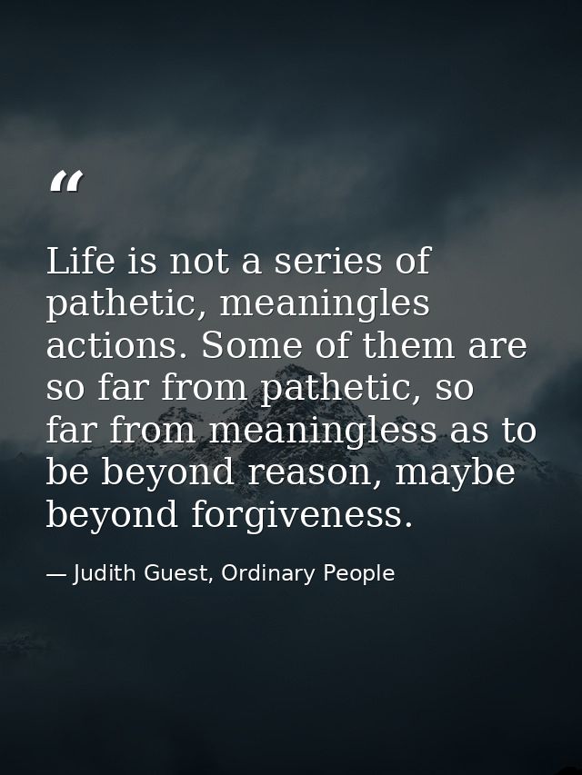 Life is not a series of pathetic, meaningles actions. Some of them are so far from pathetic, so far from meaningless as  — Judith Guest, Ordinary People