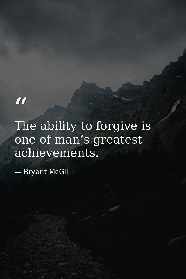 The ability to forgive is one of man’s greatest achievements. — Bryant McGill