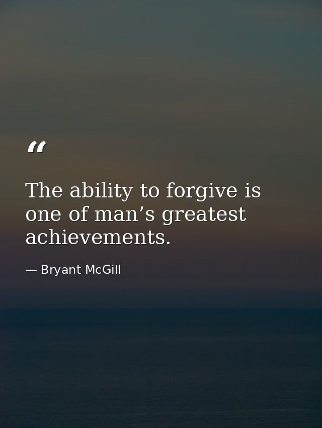 The ability to forgive is one of man’s greatest achievements. — Bryant McGill