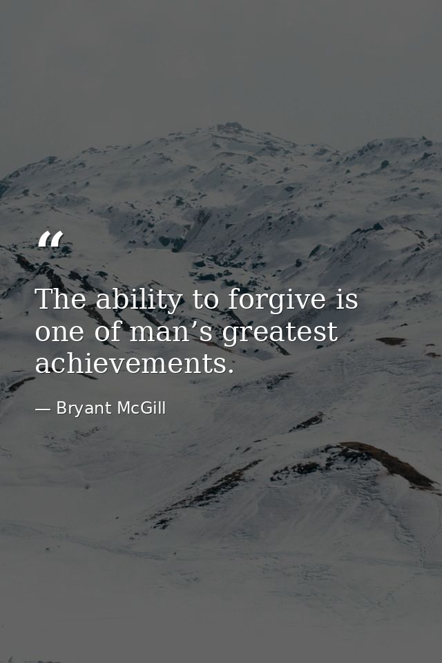 The ability to forgive is one of man’s greatest achievements. — Bryant McGill