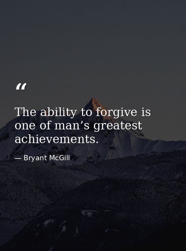 The ability to forgive is one of man’s greatest achievements. — Bryant McGill