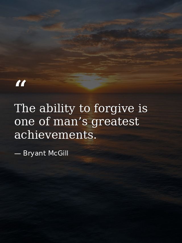 The ability to forgive is one of man’s greatest achievements. — Bryant McGill
