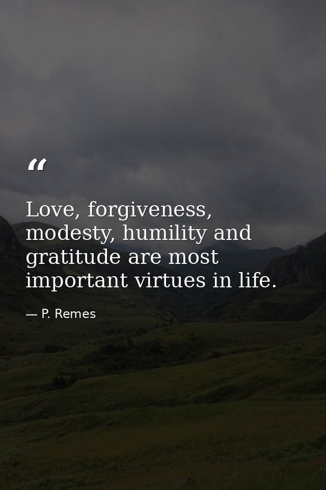 Love, forgiveness, modesty, humility and gratitude are most important virtues in life. — P. Remes