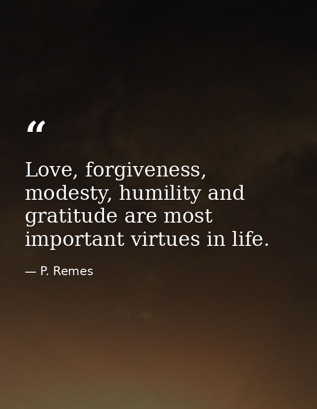 Love, forgiveness, modesty, humility and gratitude are most important virtues in life. — P. Remes