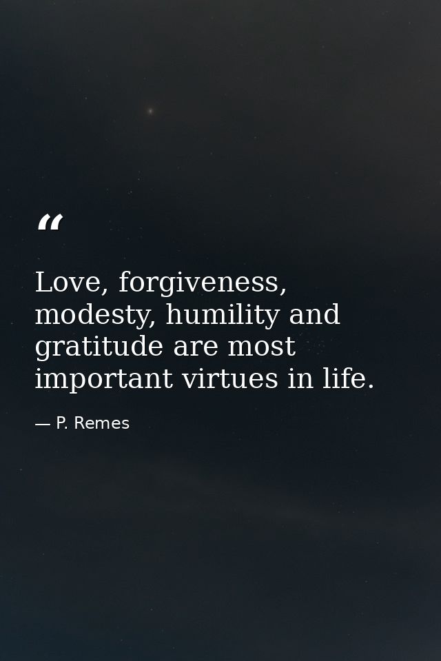 Love, forgiveness, modesty, humility and gratitude are most important virtues in life. — P. Remes