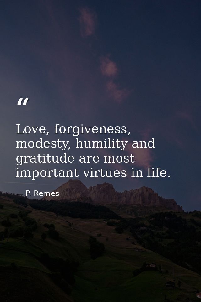 Love, forgiveness, modesty, humility and gratitude are most important virtues in life. — P. Remes