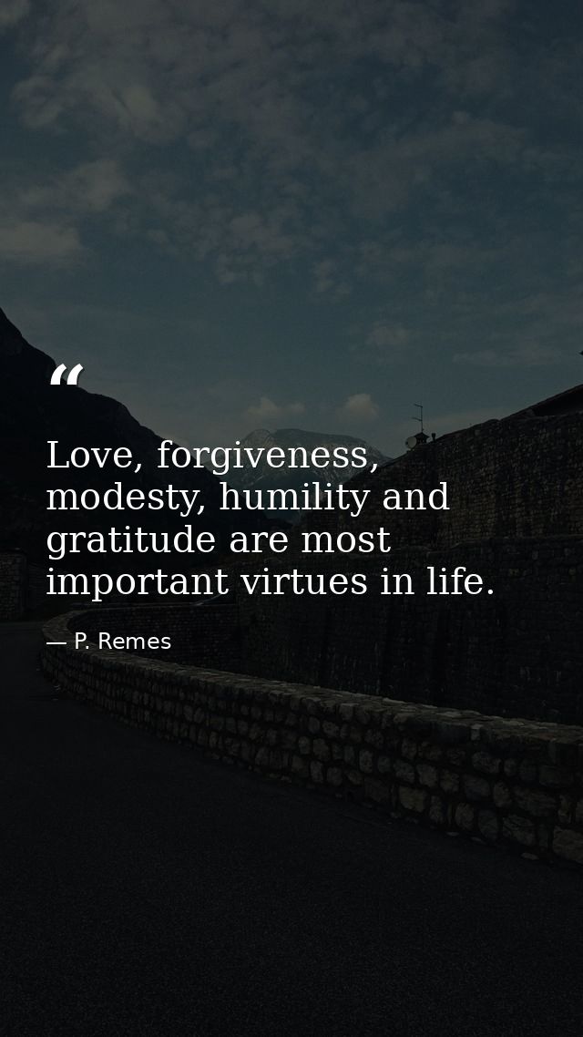 Love, forgiveness, modesty, humility and gratitude are most important virtues in life. — P. Remes
