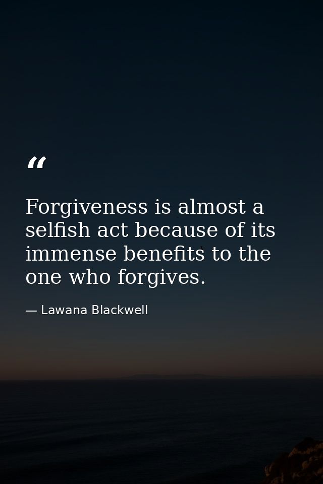 Forgiveness is almost a selfish act because of its immense benefits to the one who forgives. — Lawana Blackwell