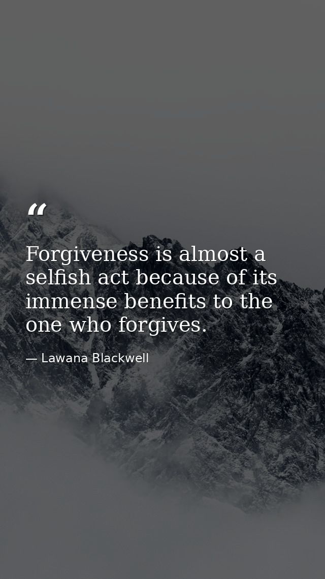 Forgiveness is almost a selfish act because of its immense benefits to the one who forgives. — Lawana Blackwell