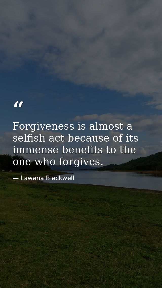 Forgiveness is almost a selfish act because of its immense benefits to the one who forgives. — Lawana Blackwell