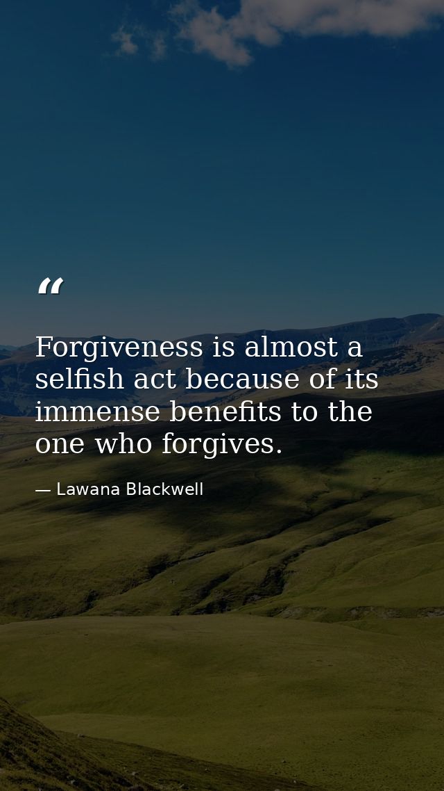 Forgiveness is almost a selfish act because of its immense benefits to the one who forgives. — Lawana Blackwell