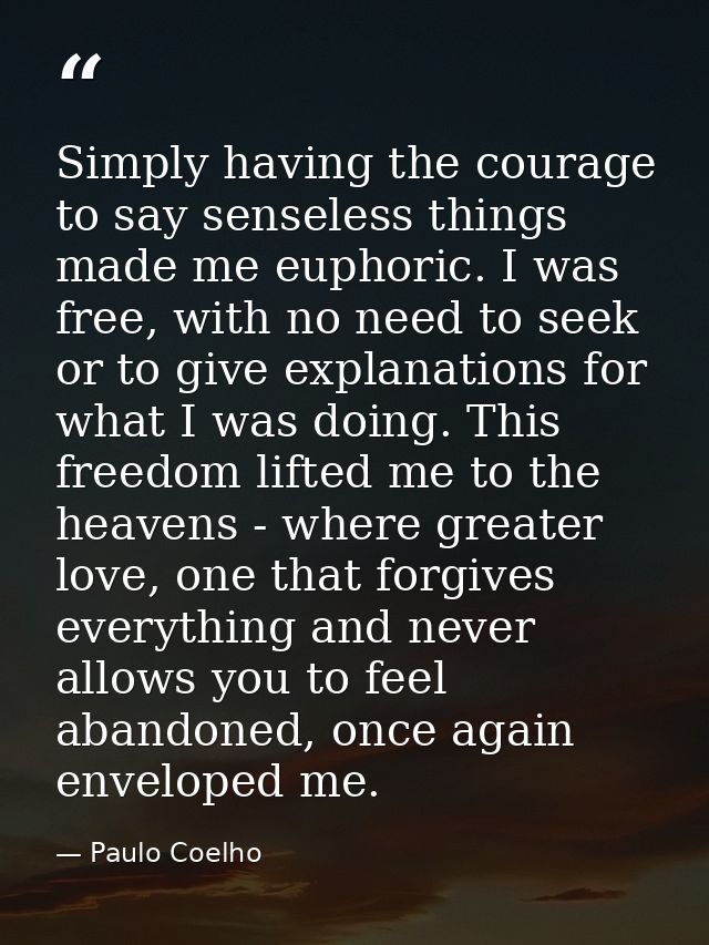 Simply having the courage to say senseless things made me euphoric. I was free, with no need to seek or to give explanat — Paulo Coelho