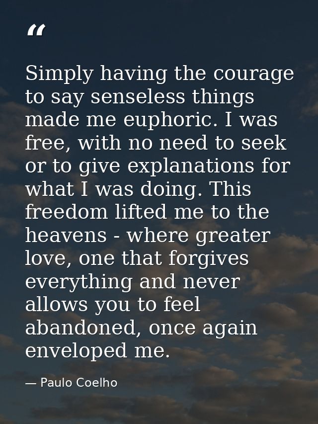 Simply having the courage to say senseless things made me euphoric. I was free, with no need to seek or to give explanat — Paulo Coelho