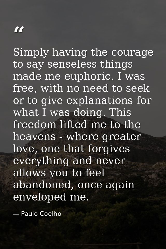 Simply having the courage to say senseless things made me euphoric. I was free, with no need to seek or to give explanat — Paulo Coelho