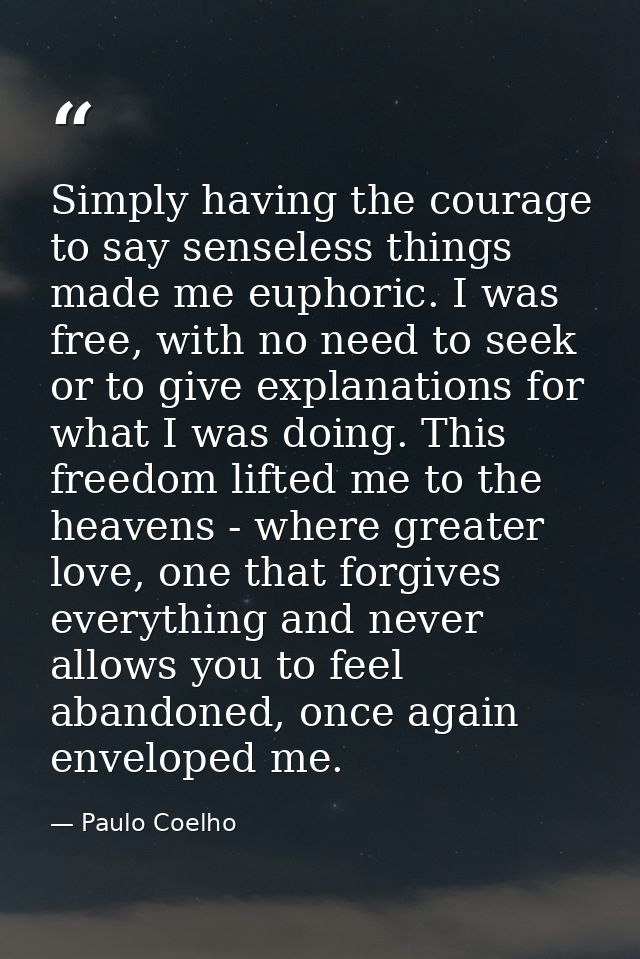Simply having the courage to say senseless things made me euphoric. I was free, with no need to seek or to give explanat — Paulo Coelho