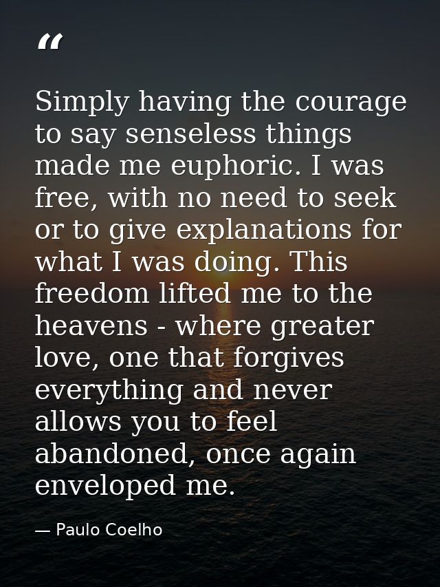 Simply having the courage to say senseless things made me euphoric. I was free, with no need to seek or to give explanat — Paulo Coelho