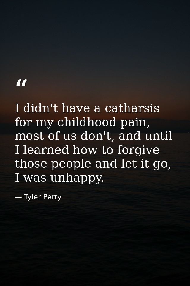 I didn't have a catharsis for my childhood pain, most of us don't, and until I learned how to forgive those people and l — Tyler Perry