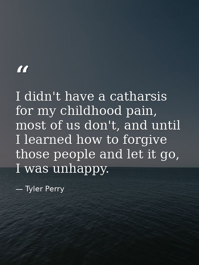 I didn't have a catharsis for my childhood pain, most of us don't, and until I learned how to forgive those people and l — Tyler Perry