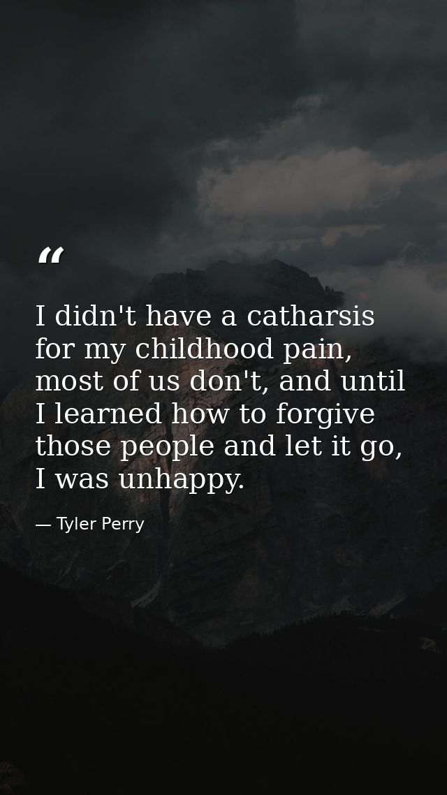 I didn't have a catharsis for my childhood pain, most of us don't, and until I learned how to forgive those people and l — Tyler Perry