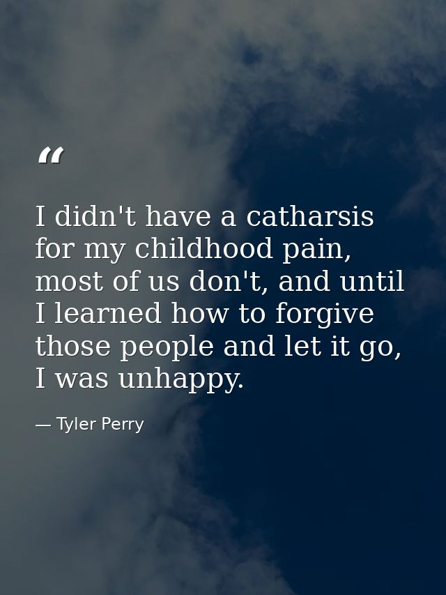 I didn't have a catharsis for my childhood pain, most of us don't, and until I learned how to forgive those people and l — Tyler Perry