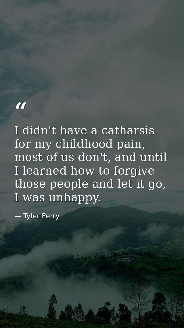 I didn't have a catharsis for my childhood pain, most of us don't, and until I learned how to forgive those people and l — Tyler Perry