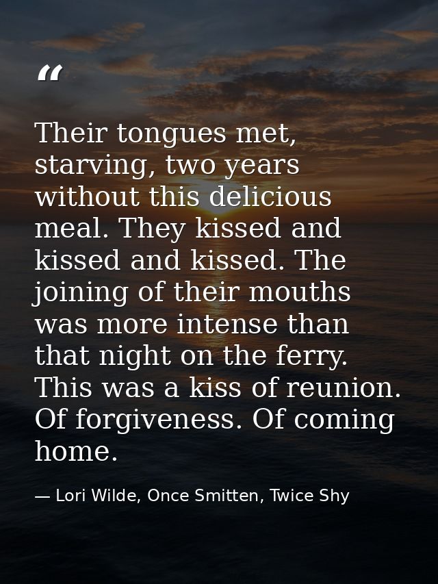 Their tongues met, starving, two years without this delicious meal. They kissed and kissed and kissed. The joining of th — Lori Wilde, Once Smitten, Twice Shy