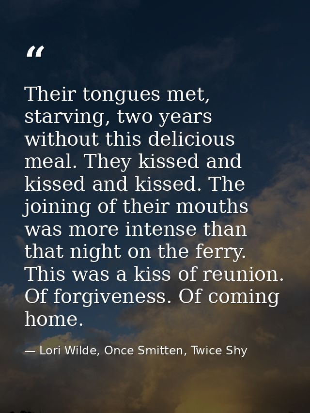 Their tongues met, starving, two years without this delicious meal. They kissed and kissed and kissed. The joining of th — Lori Wilde, Once Smitten, Twice Shy