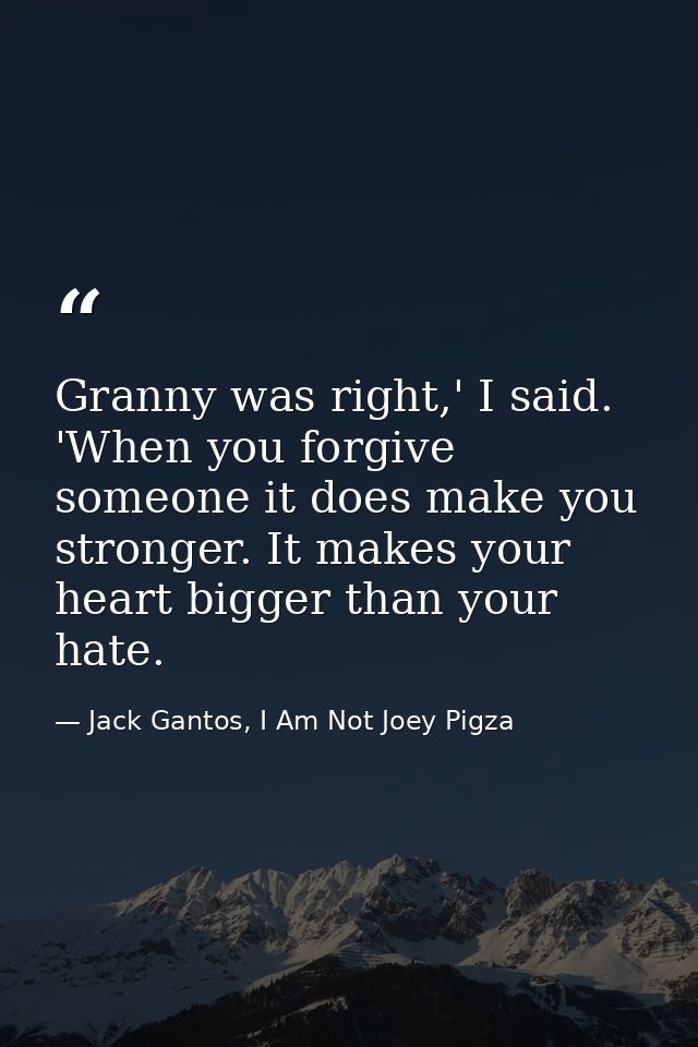 Granny was right,' I said. 'When you forgive someone it does make you stronger. It makes your heart bigger than your hat — Jack Gantos, I Am Not Joey Pigza