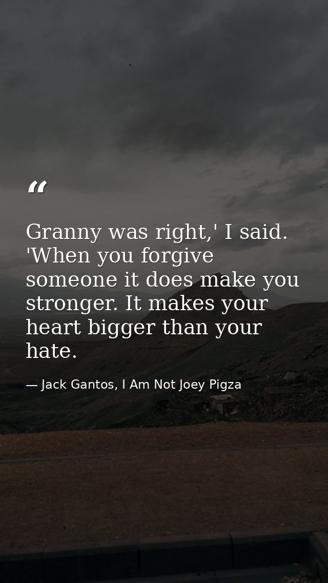 Granny was right,' I said. 'When you forgive someone it does make you stronger. It makes your heart bigger than your hat — Jack Gantos, I Am Not Joey Pigza
