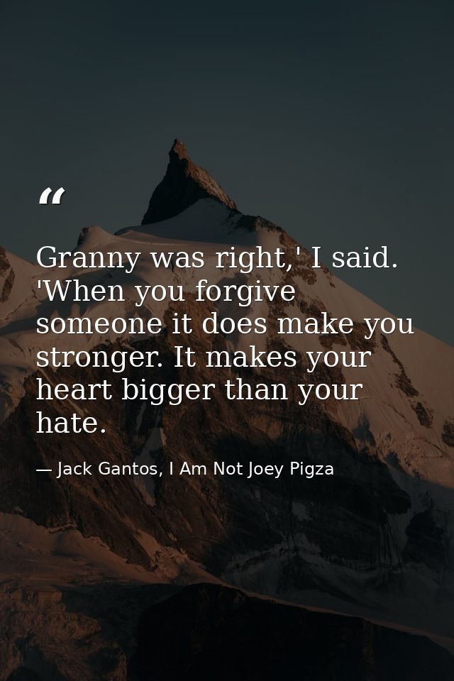 Granny was right,' I said. 'When you forgive someone it does make you stronger. It makes your heart bigger than your hat — Jack Gantos, I Am Not Joey Pigza