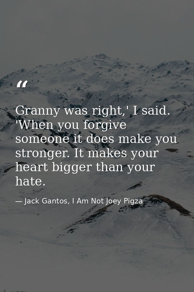Granny was right,' I said. 'When you forgive someone it does make you stronger. It makes your heart bigger than your hat — Jack Gantos, I Am Not Joey Pigza
