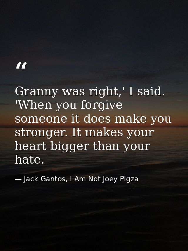 Granny was right,' I said. 'When you forgive someone it does make you stronger. It makes your heart bigger than your hat — Jack Gantos, I Am Not Joey Pigza