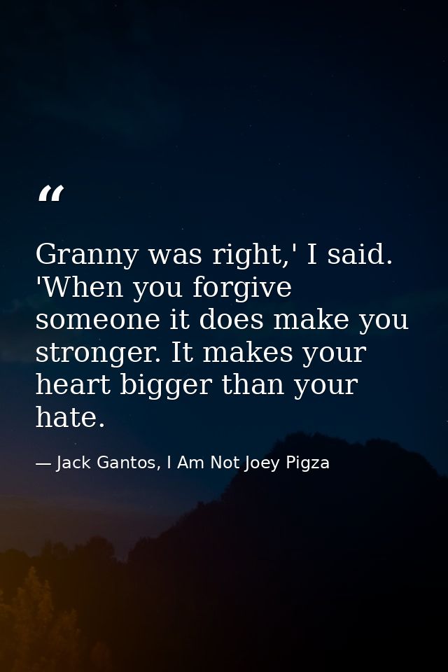 Granny was right,' I said. 'When you forgive someone it does make you stronger. It makes your heart bigger than your hat — Jack Gantos, I Am Not Joey Pigza
