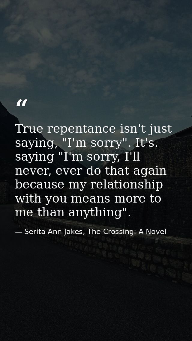 True repentance isn't just saying, "I'm sorry". It's. saying "I'm sorry, I'll never, ever do that again because my relat — Serita Ann Jakes, The Crossing: A Novel
